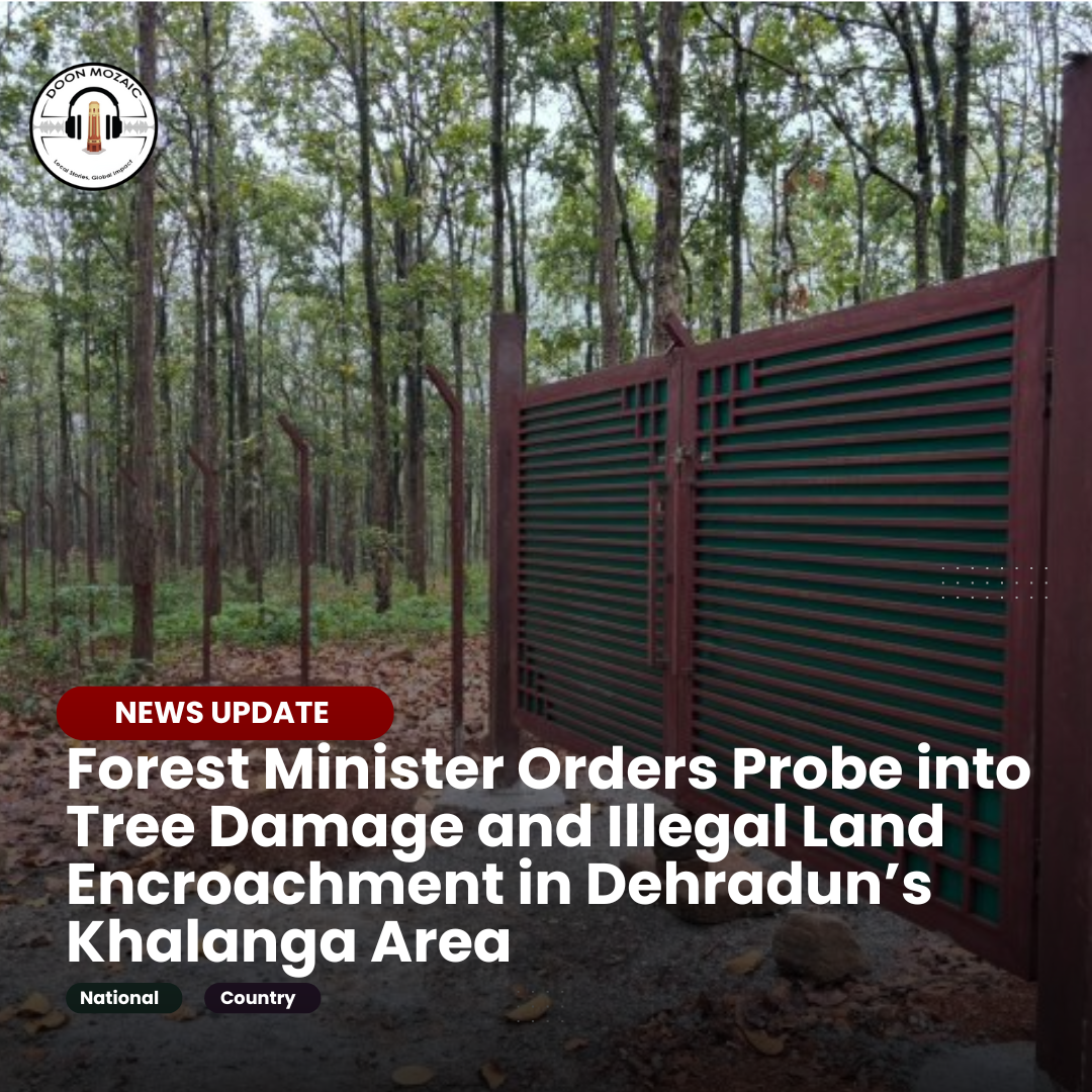 Forest Minister Orders Probe into Tree Damage and Illegal Land Encroachment in Dehradun’s Khalanga Area