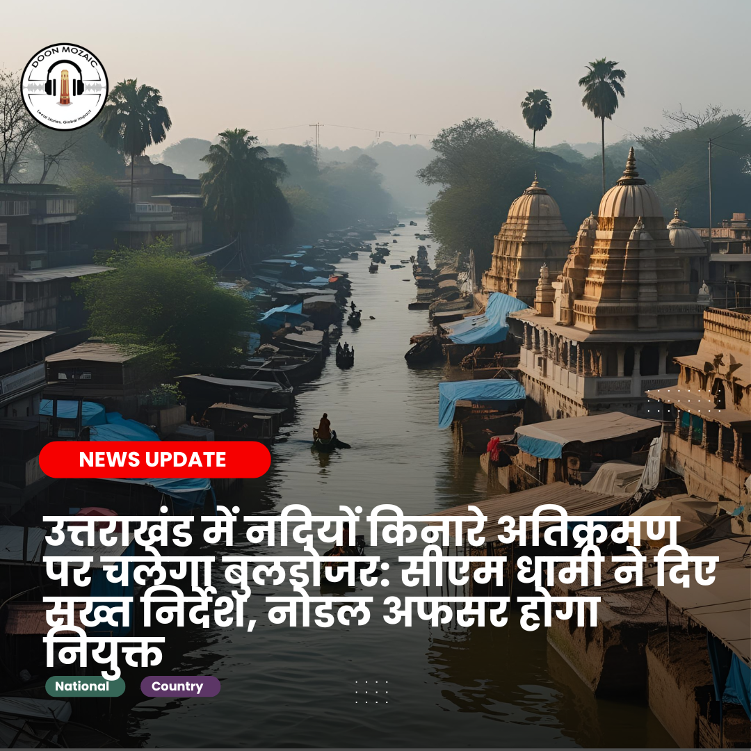 उत्तराखंड में नदियों किनारे अतिक्रमण पर चलेगा बुलडोजर: सीएम धामी ने दिए सख्त निर्देश, नोडल अफसर होगा नियुक्त